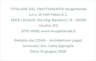 Redatto da: CDMS – Architetture Legali Avvocato: Avv. Carla Sgariglia Data: 12 giugno 2026 TITOLARE DEL TRATTAMENTO: Mugeltende s.n.c. di Falli Fabio & C. SEDE LEGALE: Via Aligi Barducci, 13 - 50039 Vicchio (FI) SITO WEB: www.mugeltende.it